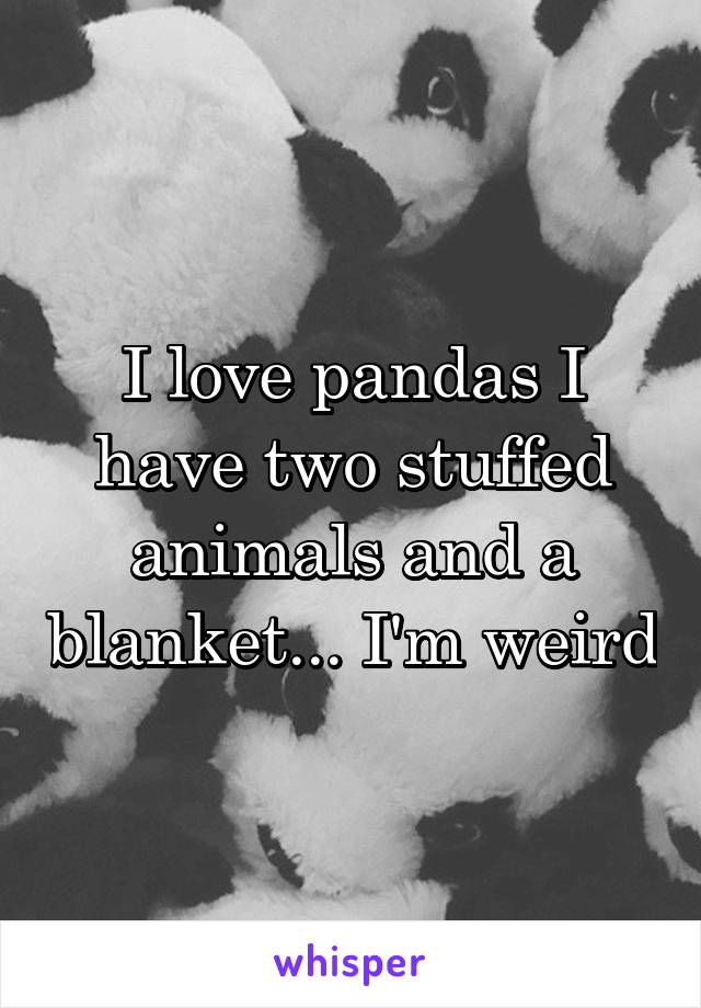 I love pandas I have two stuffed animals and a blanket... I'm weird