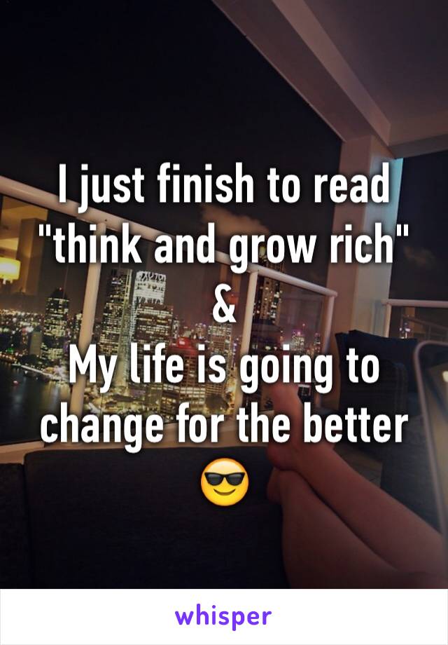 I just finish to read "think and grow rich" 
& 
My life is going to change for the better 😎