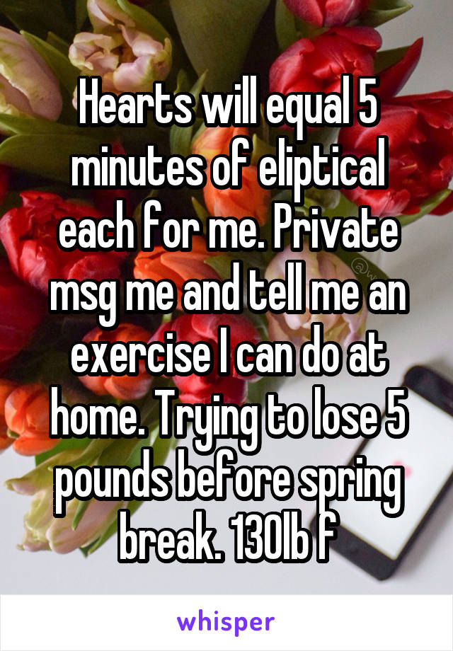 Hearts will equal 5 minutes of eliptical each for me. Private msg me and tell me an exercise I can do at home. Trying to lose 5 pounds before spring break. 130lb f