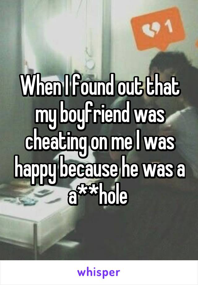 When I found out that my boyfriend was cheating on me I was happy because he was a a**hole 
