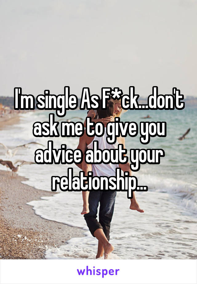 I'm single As F*ck...don't ask me to give you advice about your relationship...