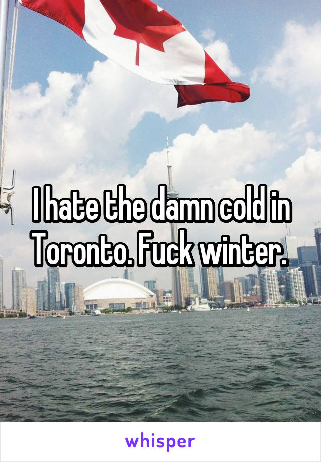 I hate the damn cold in Toronto. Fuck winter. 