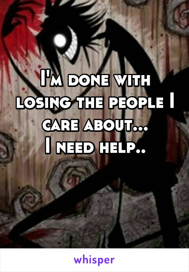 I'm done with losing the people I care about...
I need help..

