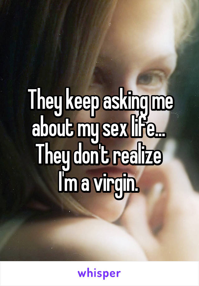 They keep asking me about my sex life... 
They don't realize 
I'm a virgin. 