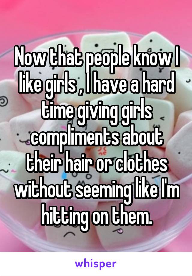 Now that people know I like girls , I have a hard time giving girls compliments about their hair or clothes without seeming like I'm hitting on them.