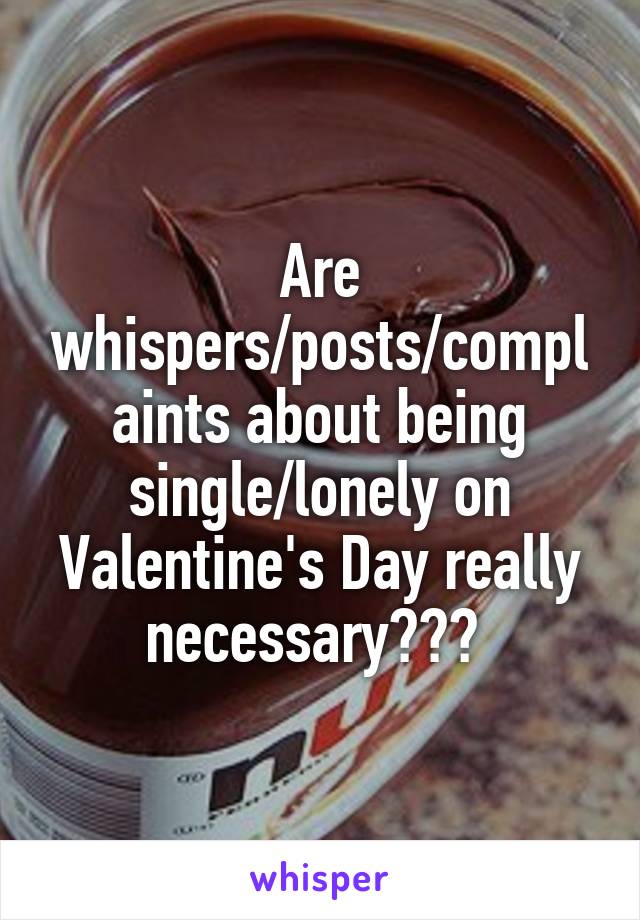 Are whispers/posts/complaints about being single/lonely on Valentine's Day really necessary??? 