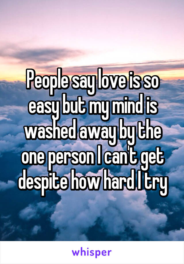 People say love is so easy but my mind is washed away by the one person I can't get despite how hard I try
