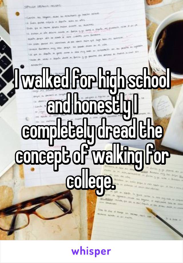 I walked for high school and honestly I completely dread the concept of walking for college. 