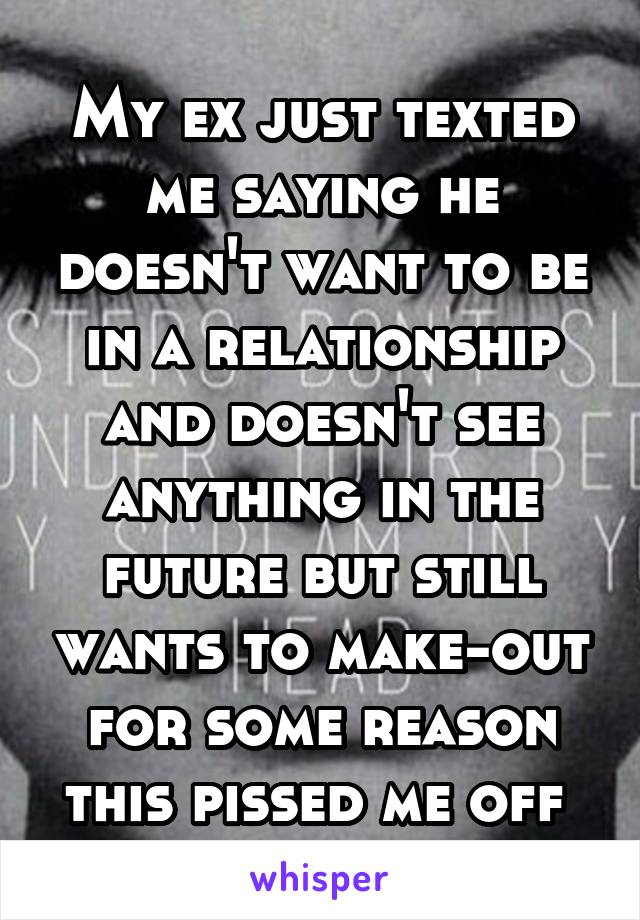 My ex just texted me saying he doesn't want to be in a relationship and doesn't see anything in the future but still wants to make-out for some reason this pissed me off 