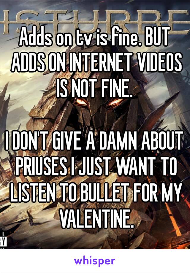 Adds on tv is fine. BUT ADDS ON INTERNET VIDEOS IS NOT FINE. 

I DON'T GIVE A DAMN ABOUT PRIUSES I JUST WANT TO LISTEN TO BULLET FOR MY VALENTINE.

