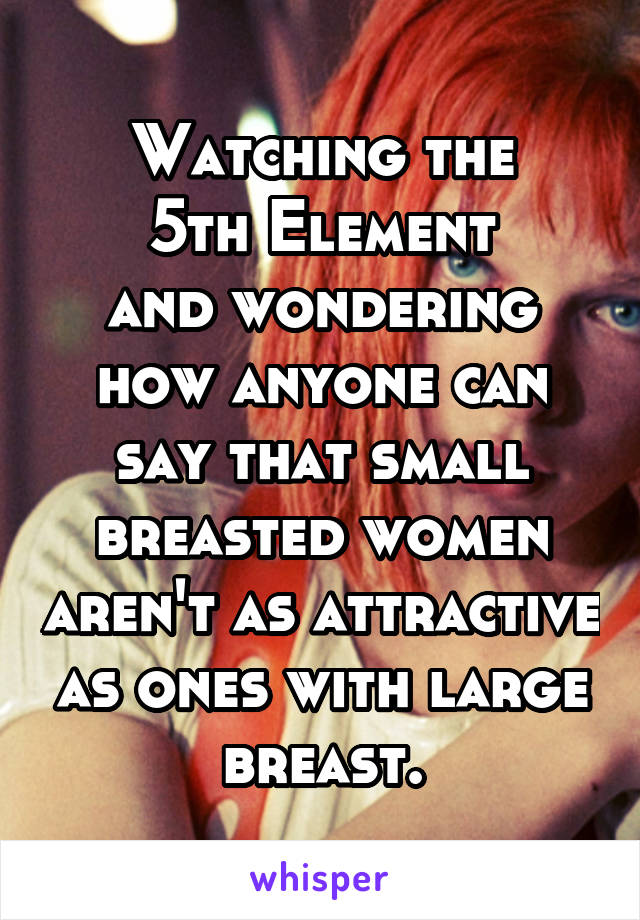 Watching the
5th Element
and wondering how anyone can say that small breasted women aren't as attractive as ones with large breast.