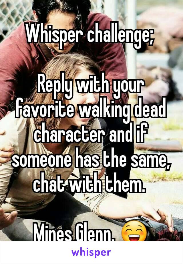 Whisper challenge; 

Reply with your favorite walking dead character and if someone has the same, chat with them. 

Mines Glenn. 😁
