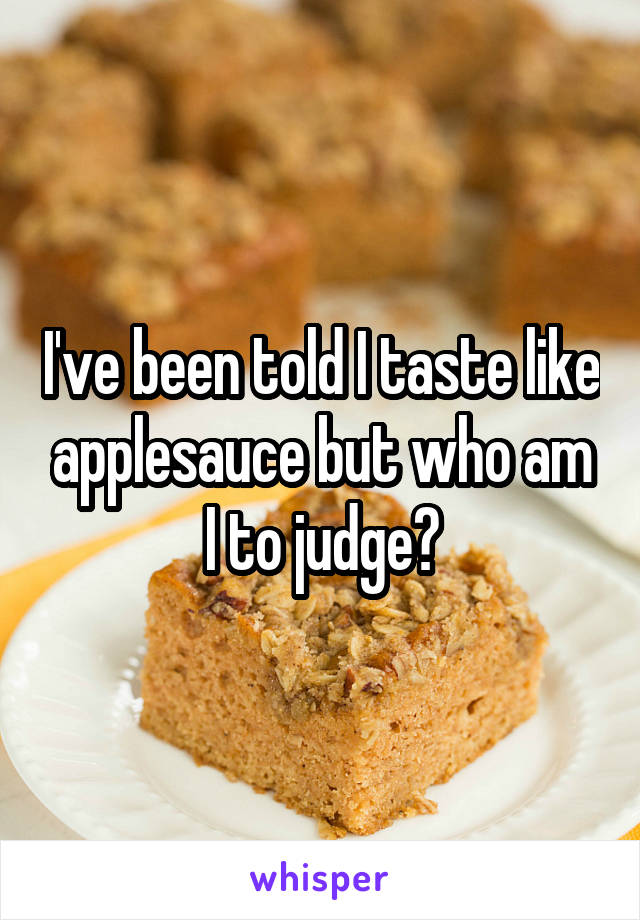 I've been told I taste like applesauce but who am I to judge?