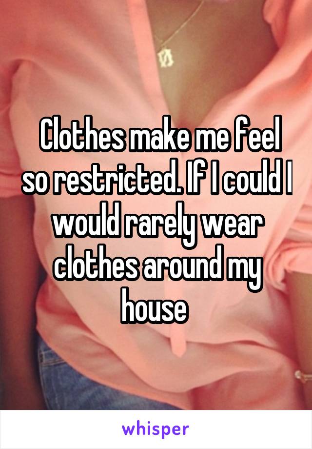 Clothes make me feel so restricted. If I could I would rarely wear clothes around my house 