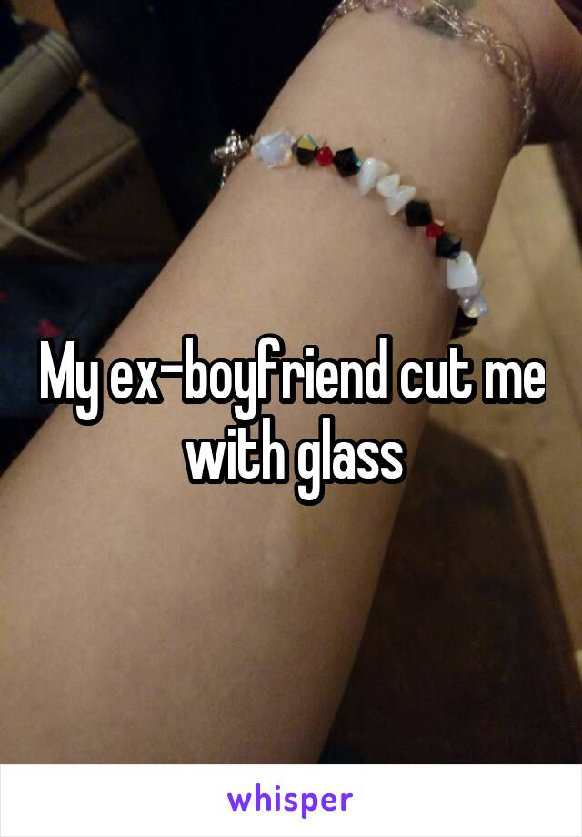 My ex-boyfriend cut me with glass