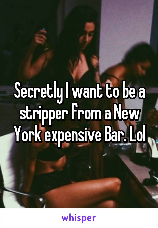 Secretly I want to be a stripper from a New York expensive Bar. Lol