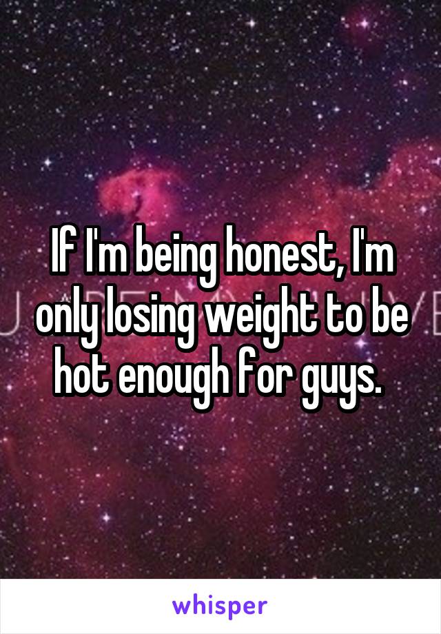 If I'm being honest, I'm only losing weight to be hot enough for guys. 