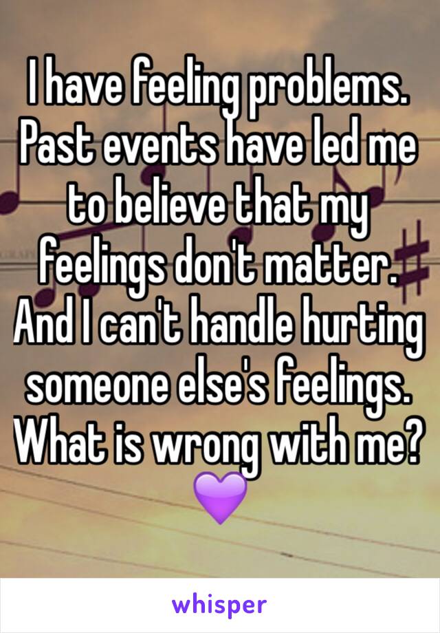 I have feeling problems. Past events have led me to believe that my feelings don't matter. And I can't handle hurting someone else's feelings. What is wrong with me?
💜