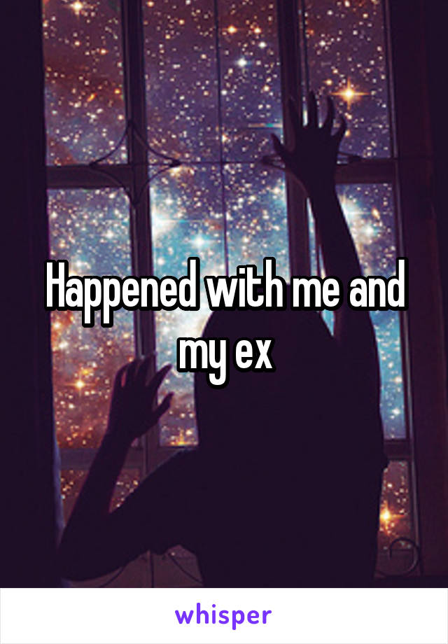 Happened with me and my ex