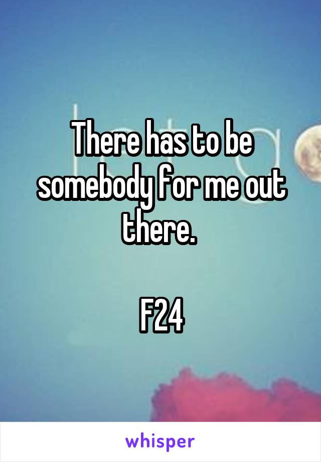 There has to be somebody for me out there. 

F24