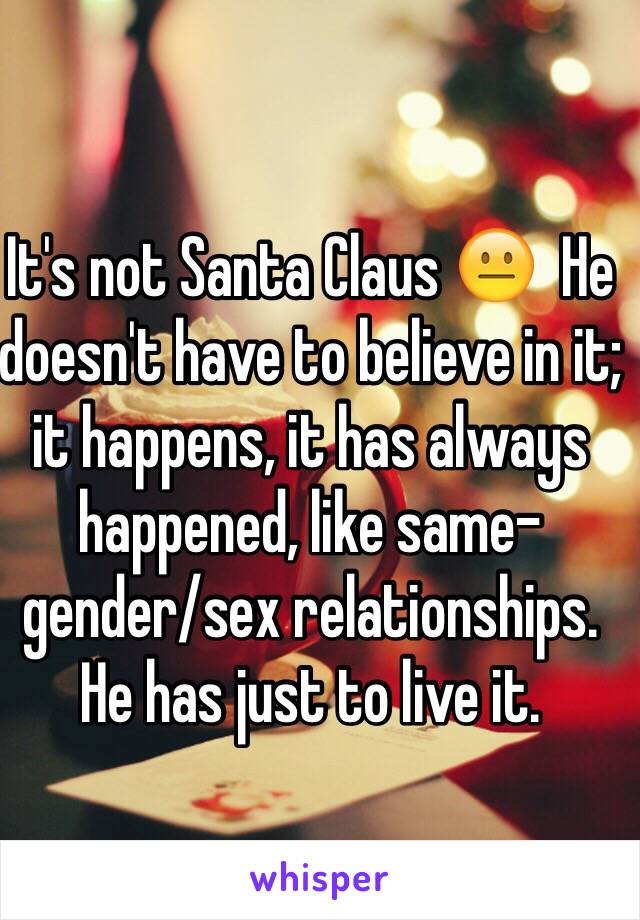 It's not Santa Claus 😐  He doesn't have to believe in it; it happens, it has always happened, like same-gender/sex relationships. He has just to live it.
