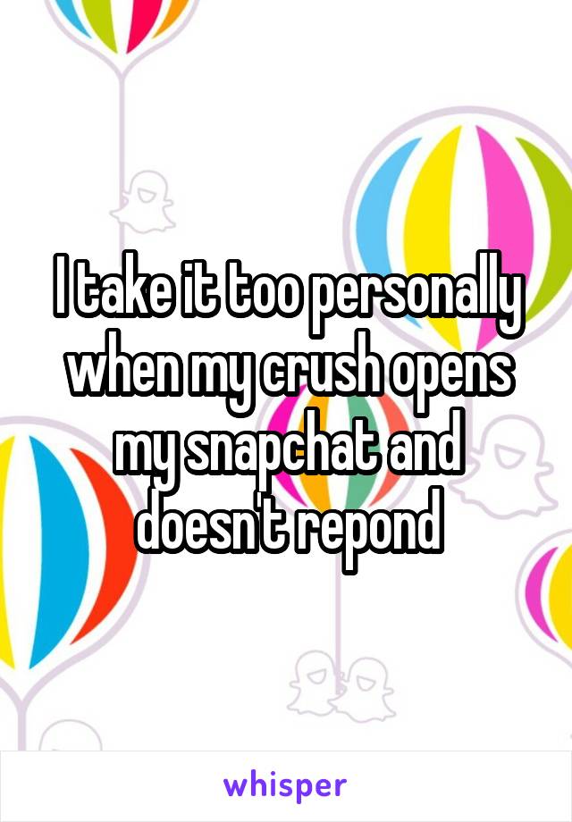 I take it too personally when my crush opens my snapchat and doesn't repond
