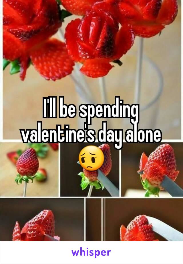 I'll be spending valentine's day alone 😔