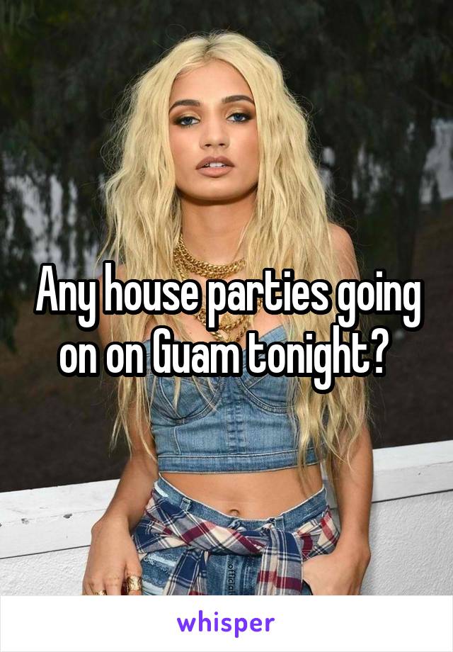 Any house parties going on on Guam tonight? 