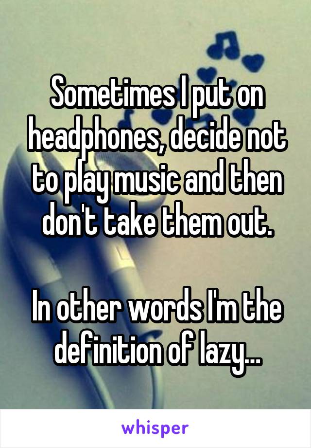 Sometimes I put on headphones, decide not to play music and then don't take them out.

In other words I'm the definition of lazy…