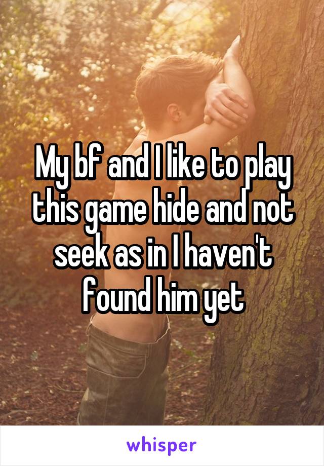 My bf and I like to play this game hide and not seek as in I haven't found him yet
