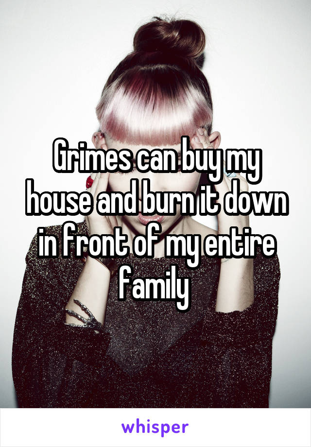 Grimes can buy my house and burn it down in front of my entire family 