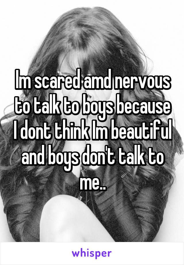 Im scared amd nervous to talk to boys because I dont think Im beautiful and boys don't talk to me..