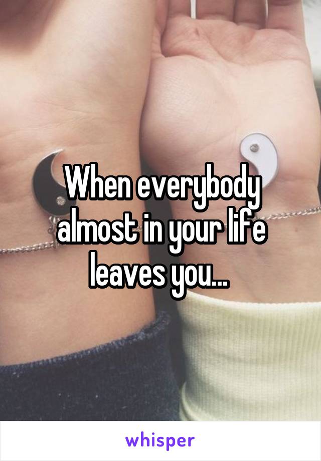 When everybody almost in your life leaves you... 