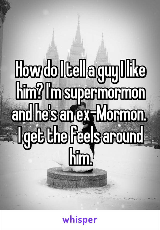 How do I tell a guy I like him? I'm supermormon and he's an ex-Mormon. 
I get the feels around him.