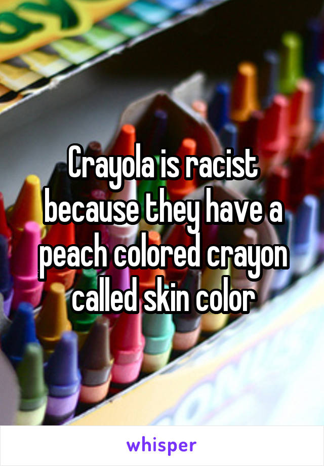 Crayola is racist because they have a peach colored crayon called skin color