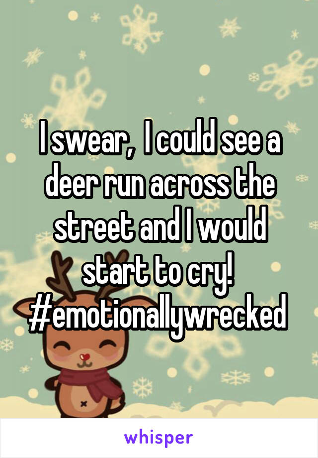 I swear,  I could see a deer run across the street and I would start to cry!  #emotionallywrecked 