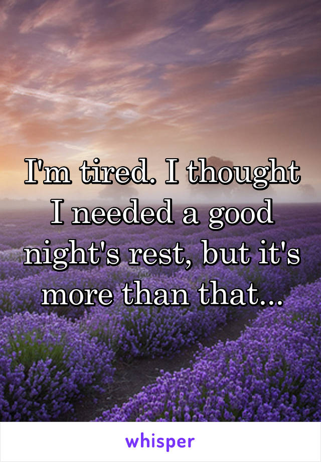 I'm tired. I thought I needed a good night's rest, but it's more than that...