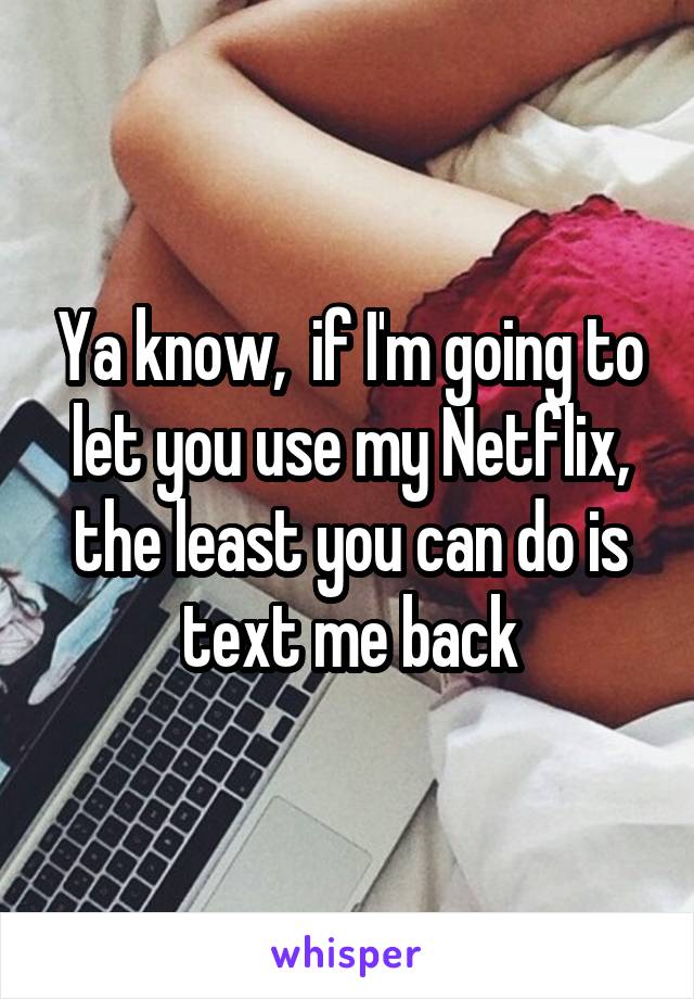 Ya know,  if I'm going to let you use my Netflix, the least you can do is text me back