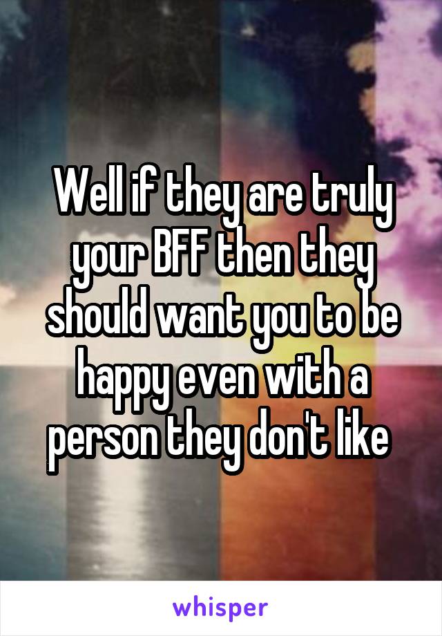 Well if they are truly your BFF then they should want you to be happy even with a person they don't like 