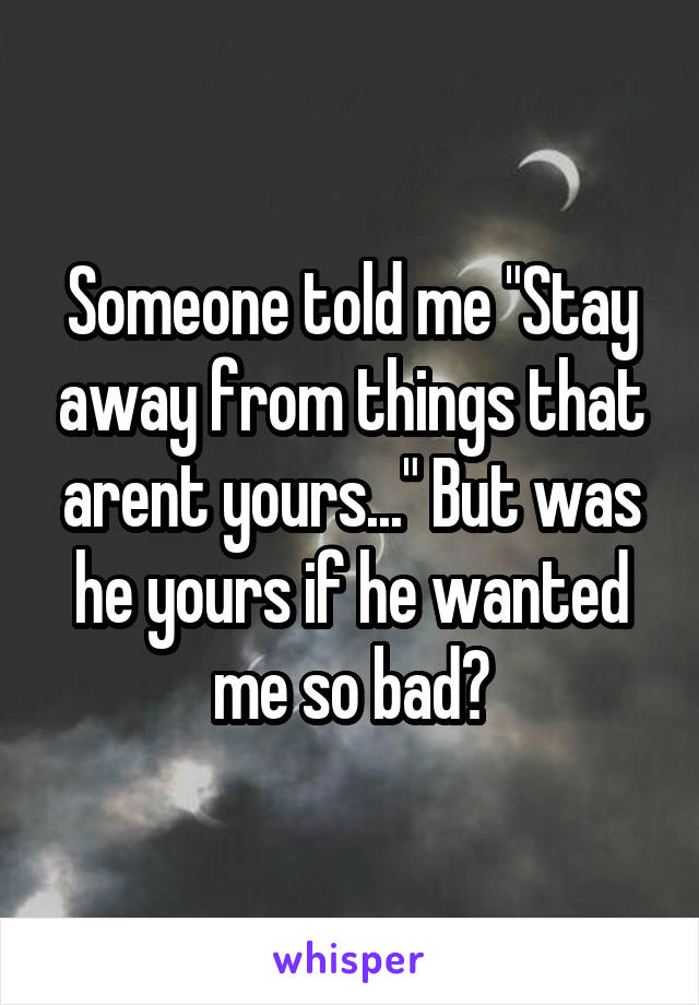 Someone told me "Stay away from things that arent yours..." But was he yours if he wanted me so bad?