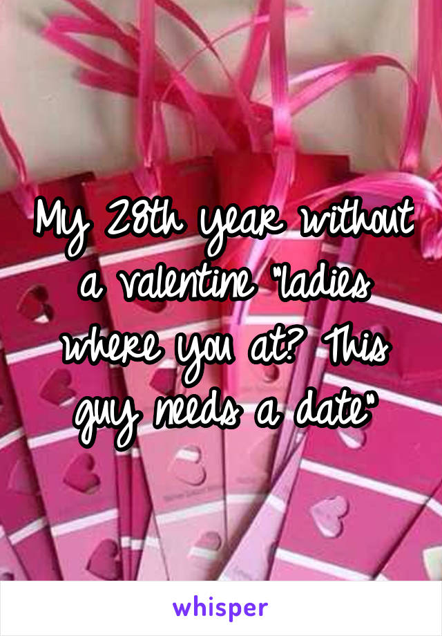 My 28th year without a valentine "ladies where you at? This guy needs a date"