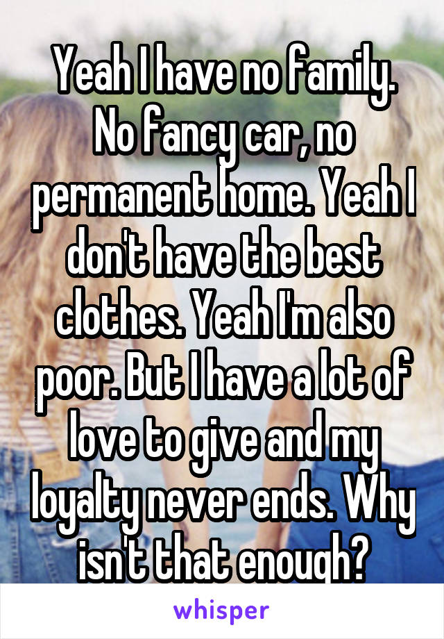 Yeah I have no family. No fancy car, no permanent home. Yeah I don't have the best clothes. Yeah I'm also poor. But I have a lot of love to give and my loyalty never ends. Why isn't that enough?