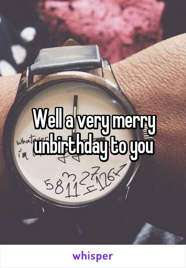 Well a very merry unbirthday to you