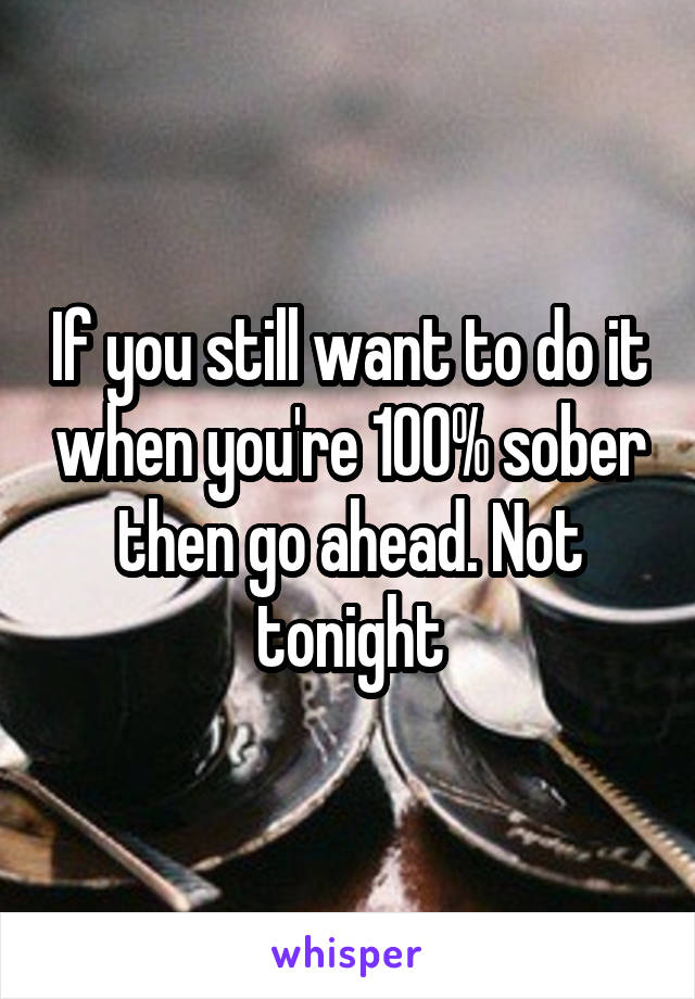 If you still want to do it when you're 100% sober then go ahead. Not tonight