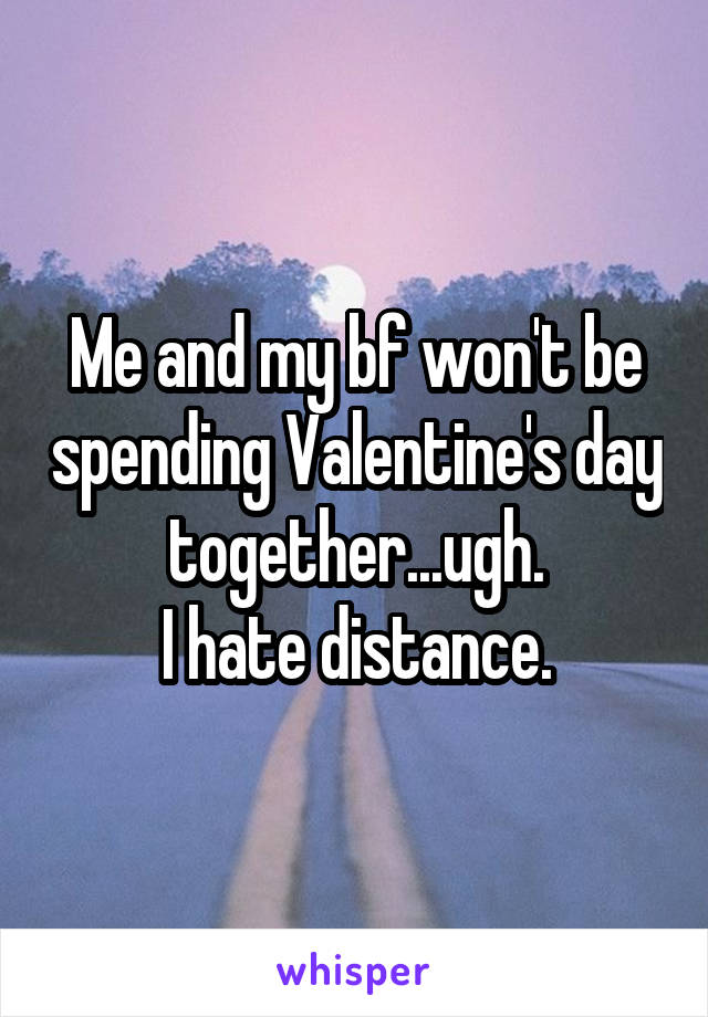 Me and my bf won't be spending Valentine's day together...ugh.
I hate distance.