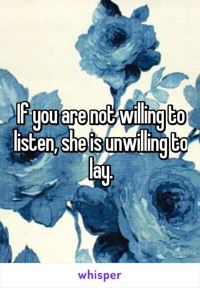 If you are not willing to listen, she is unwilling to lay.