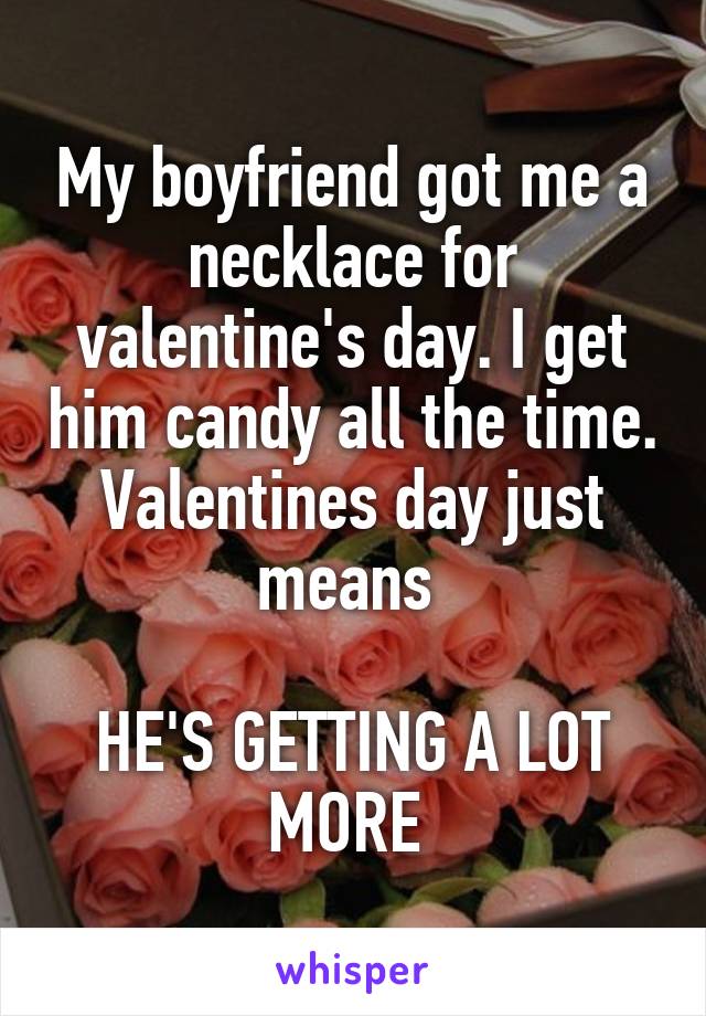 My boyfriend got me a necklace for valentine's day. I get him candy all the time. Valentines day just means 

HE'S GETTING A LOT MORE 