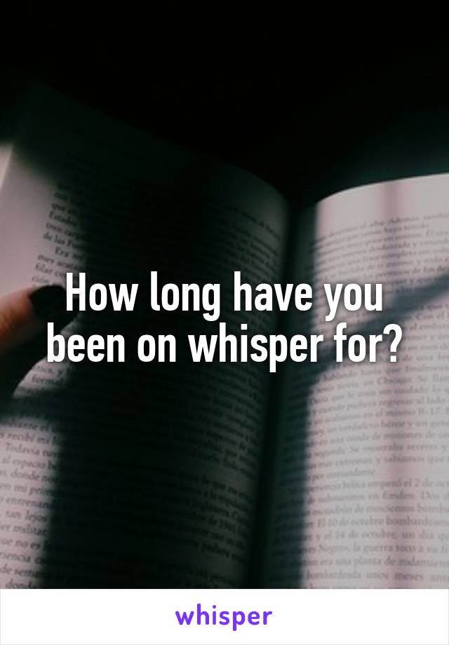 How long have you been on whisper for?