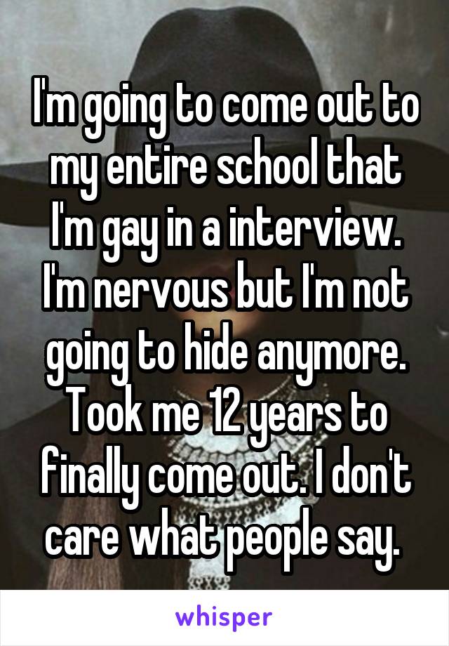 I'm going to come out to my entire school that I'm gay in a interview. I'm nervous but I'm not going to hide anymore. Took me 12 years to finally come out. I don't care what people say. 