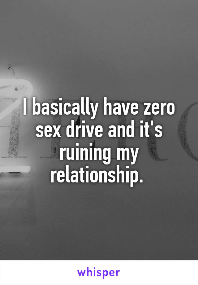 I basically have zero sex drive and it's ruining my relationship. 